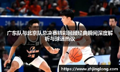 广东队与北京队总决赛精彩回顾经典瞬间深度解析与球迷热议