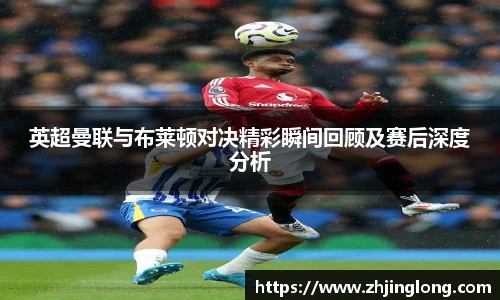 英超曼联与布莱顿对决精彩瞬间回顾及赛后深度分析