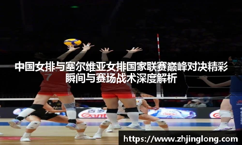 中国女排与塞尔维亚女排国家联赛巅峰对决精彩瞬间与赛场战术深度解析