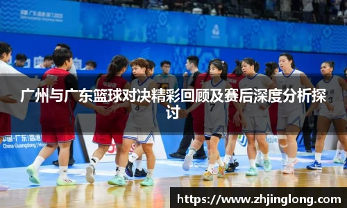 人生就是就是博广州与广东篮球对决精彩回顾及赛后深度分析探讨