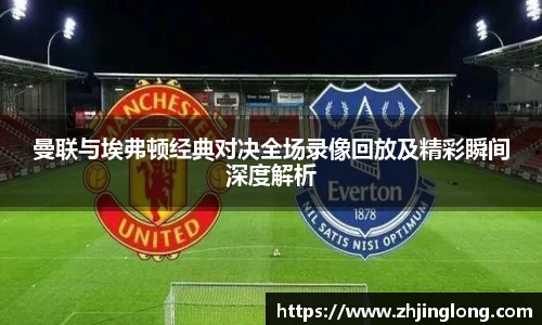人生就是就是博曼联与埃弗顿经典对决全场录像回放及精彩瞬间深度解析